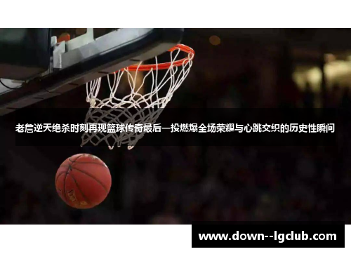 老詹逆天绝杀时刻再现篮球传奇最后一投燃爆全场荣耀与心跳交织的历史性瞬间