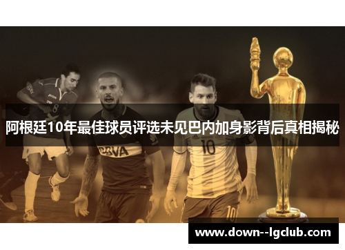 阿根廷10年最佳球员评选未见巴内加身影背后真相揭秘