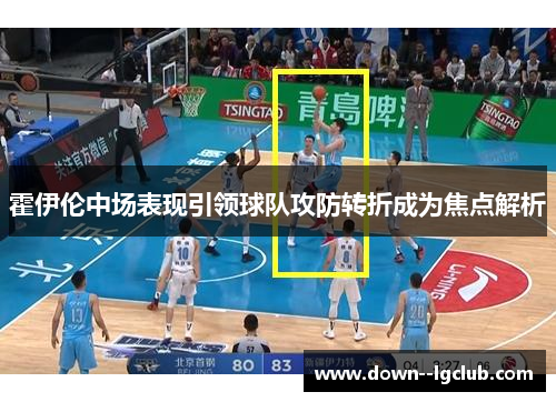 霍伊伦中场表现引领球队攻防转折成为焦点解析