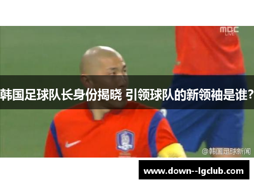 韩国足球队长身份揭晓 引领球队的新领袖是谁？