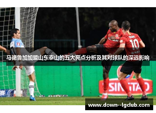 马德鲁加加盟山东泰山的五大亮点分析及其对球队的深远影响