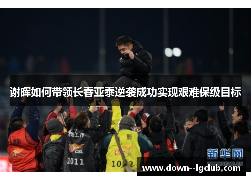 谢晖如何带领长春亚泰逆袭成功实现艰难保级目标