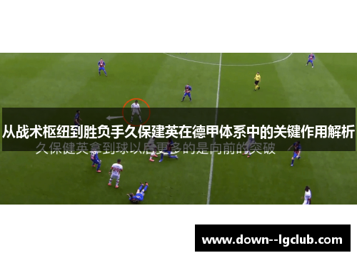 从战术枢纽到胜负手久保建英在德甲体系中的关键作用解析