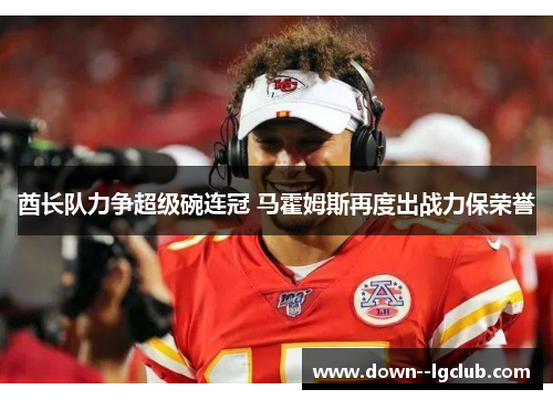 酋长队力争超级碗连冠 马霍姆斯再度出战力保荣誉