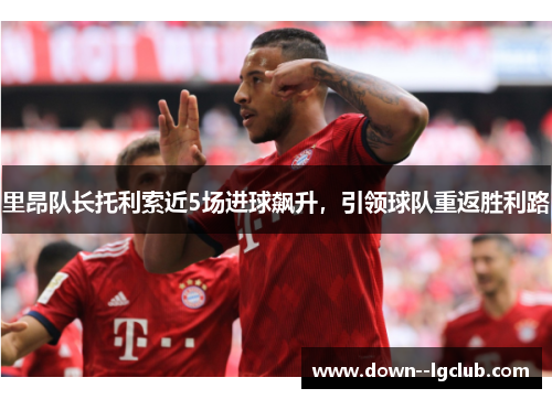 里昂队长托利索近5场进球飙升，引领球队重返胜利路