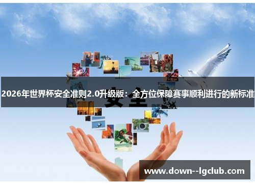 2026年世界杯安全准则2.0升级版：全方位保障赛事顺利进行的新标准