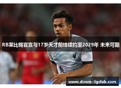 RB莱比锡官宣与17岁天才前锋续约至2029年 未来可期