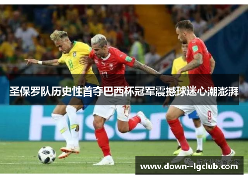 圣保罗队历史性首夺巴西杯冠军震撼球迷心潮澎湃