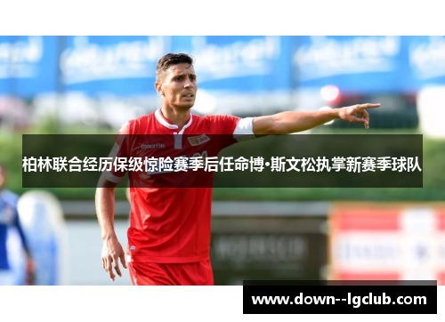 柏林联合经历保级惊险赛季后任命博·斯文松执掌新赛季球队