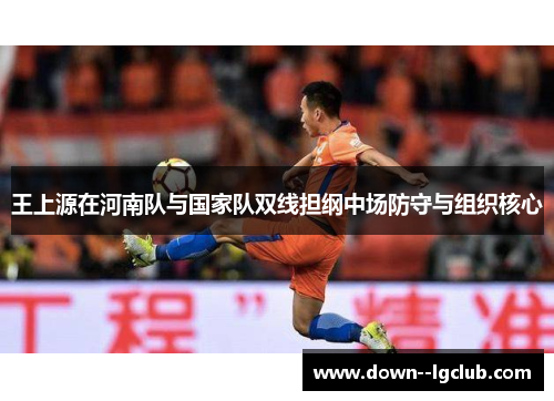 王上源在河南队与国家队双线担纲中场防守与组织核心