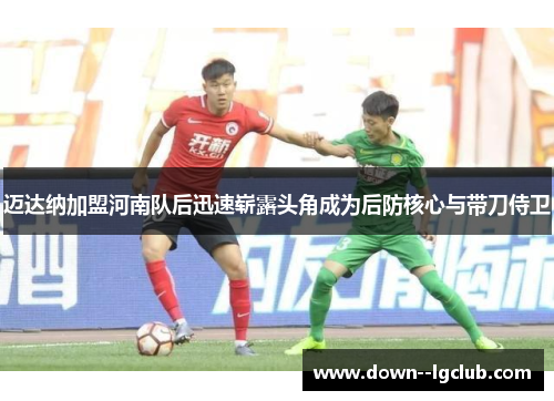 迈达纳加盟河南队后迅速崭露头角成为后防核心与带刀侍卫