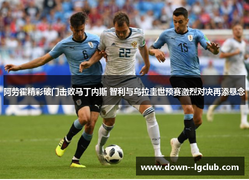 阿劳霍精彩破门击败马丁内斯 智利与乌拉圭世预赛激烈对决再添悬念