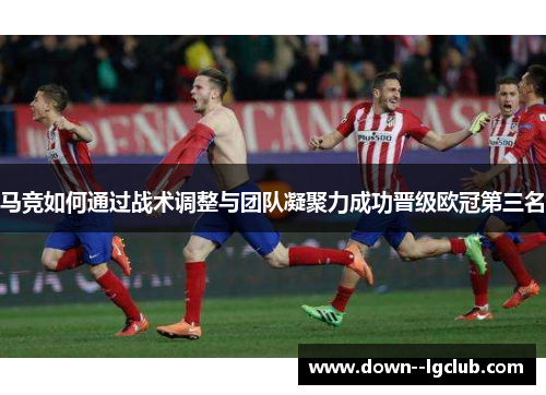 马竞如何通过战术调整与团队凝聚力成功晋级欧冠第三名
