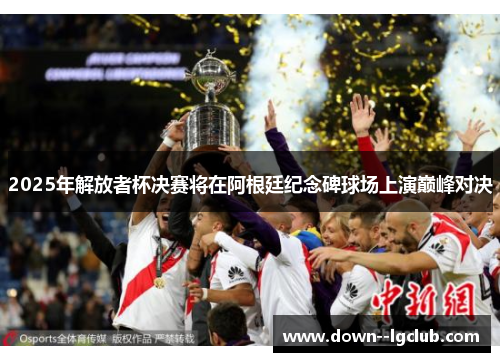 2025年解放者杯决赛将在阿根廷纪念碑球场上演巅峰对决