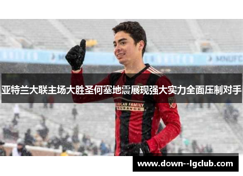 亚特兰大联主场大胜圣何塞地震展现强大实力全面压制对手