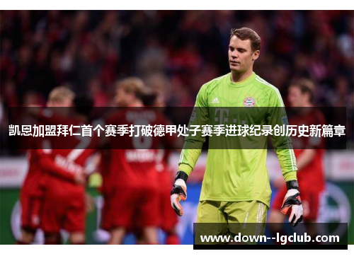 凯恩加盟拜仁首个赛季打破德甲处子赛季进球纪录创历史新篇章