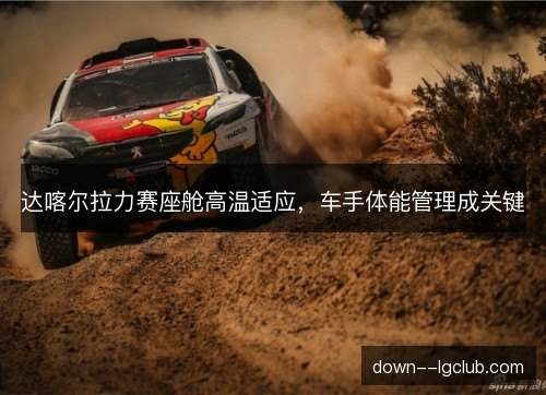 达喀尔拉力赛座舱高温适应，车手体能管理成关键